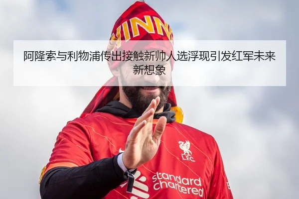 阿隆索与利物浦传出接触新帅人选浮现引发红军未来新想象