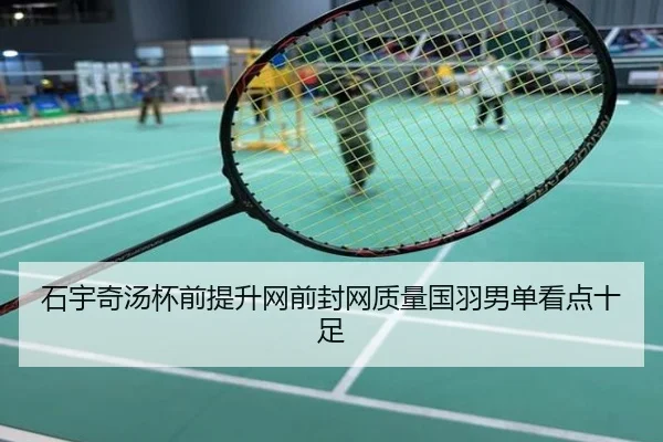 石宇奇汤杯前提升网前封网质量国羽男单看点十足